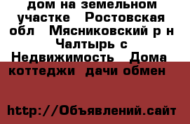 дом на земельном участке - Ростовская обл., Мясниковский р-н, Чалтырь с. Недвижимость » Дома, коттеджи, дачи обмен   